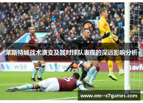莱斯特城战术演变及其对球队表现的深远影响分析 莱斯特城战术演变及其对球队表现的深远影响分析