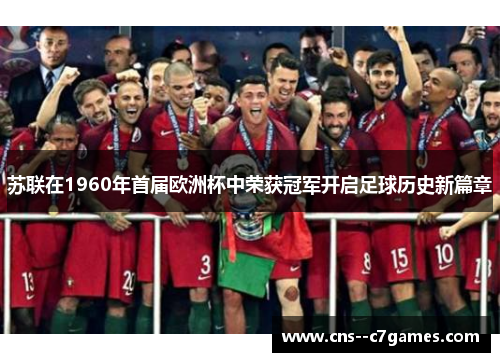 苏联在1960年首届欧洲杯中荣获冠军开启足球历史新篇章 苏联在1960年首届欧洲杯中荣获冠军开启足球历史新篇章