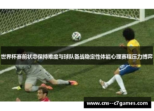 世界杯赛前状态保持难度与球队备战稳定性体能心理赛程压力博弈 世界杯赛前状态保持难度与球队备战稳定性体能心理赛程压力博弈