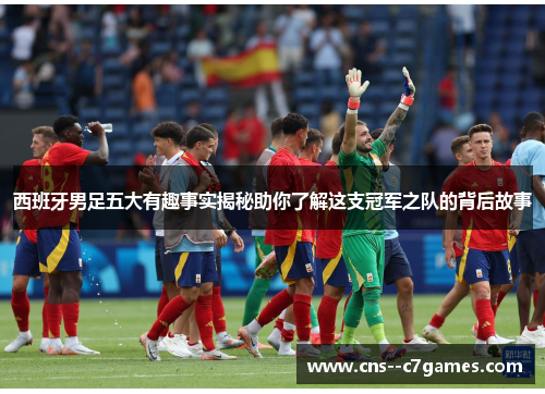 西班牙男足五大有趣事实揭秘助你了解这支冠军之队的背后故事 西班牙男足五大有趣事实揭秘助你了解这支冠军之队的背后故事