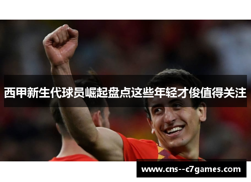 西甲新生代球员崛起盘点这些年轻才俊值得关注