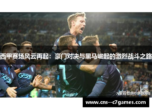 西甲赛场风云再起:豪门对决与黑马崛起的激烈战斗之路 西甲赛场风云再起:豪门对决与黑马崛起的激烈战斗之路