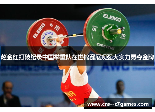 赵金红打破纪录中国举重队在世锦赛展现强大实力勇夺金牌