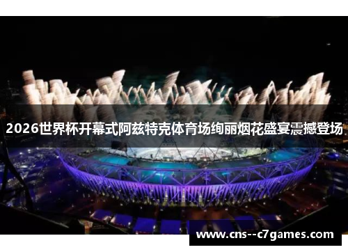 2026世界杯开幕式阿兹特克体育场绚丽烟花盛宴震撼登场 2026世界杯开幕式阿兹特克体育场绚丽烟花盛宴震撼登场