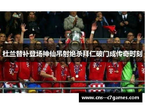 杜兰替补登场神仙吊射绝杀拜仁破门成传奇时刻