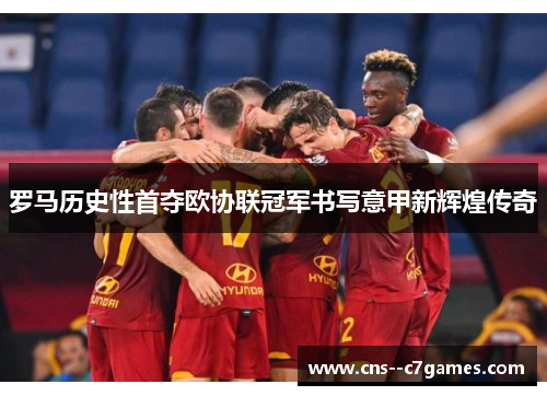 罗马历史性首夺欧协联冠军书写意甲新辉煌传奇 罗马历史性首夺欧协联冠军书写意甲新辉煌传奇