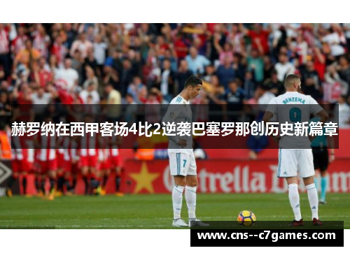 赫罗纳在西甲客场4比2逆袭巴塞罗那创历史新篇章 赫罗纳在西甲客场4比2逆袭巴塞罗那创历史新篇章
