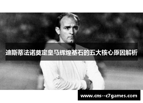 迪斯蒂法诺奠定皇马辉煌基石的五大核心原因解析