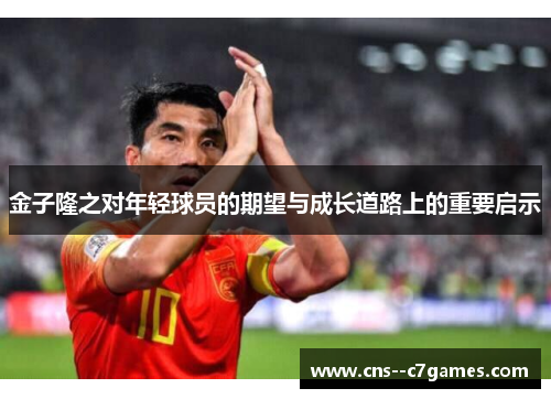 金子隆之对年轻球员的期望与成长道路上的重要启示