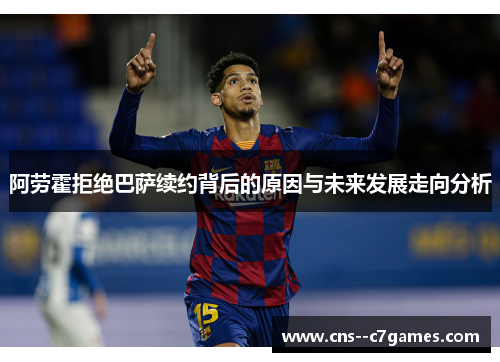 阿劳霍拒绝巴萨续约背后的原因与未来发展走向分析