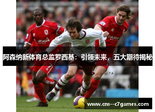 阿森纳新体育总监罗西基：引领未来，五大期待揭秘