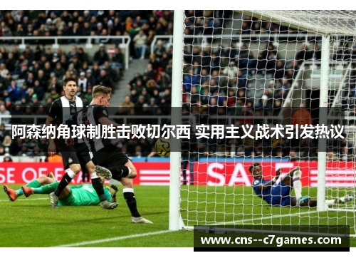 阿森纳角球制胜击败切尔西 实用主义战术引发热议