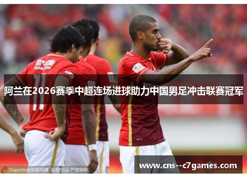 阿兰在2026赛季中超连场进球助力中国男足冲击联赛冠军 阿兰在2026赛季中超连场进球助力中国男足冲击联赛冠军