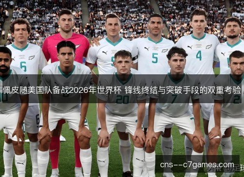 佩皮随美国队备战2026年世界杯 锋线终结与突破手段的双重考验 佩皮随美国队备战2026年世界杯 锋线终结与突破手段的双重考验